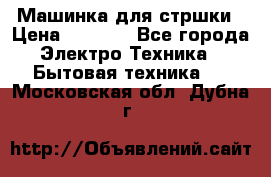 Машинка для стршки › Цена ­ 1 000 - Все города Электро-Техника » Бытовая техника   . Московская обл.,Дубна г.